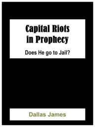 Title: Capital Riots in Prophecy: Will He go to Jail?, Author: Dallas James