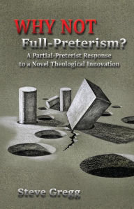 Title: Why Not Full-Preterism?: A Partial-Preterist Response to a Novel Theological Innovation, Author: Steve Gregg