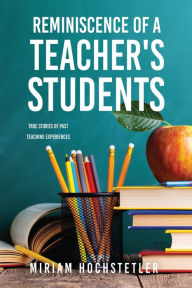 Title: REMINISCENCE OF A TEACHER'S STUDENTS: True Stories of Past Teaching Experiences, Author: Miriam Hochstetler