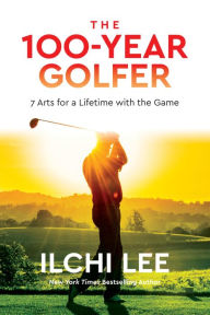 Title: The 100-Year Golfer: 7 Arts for a Lifetime with the Game, Author: Ilchi Lee