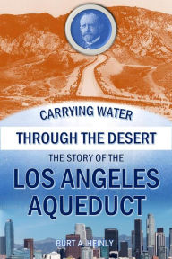 Title: Carrying Water Through a Desert: The Story of the Los Angeles Aqueduct, Author: Burt A. Heinly