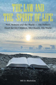 Title: The Law and the Spirit of Life: Paul, Romans and the World -- The Father's Heart for His Children, His Church, His World, Author: Bill D. Blackmon