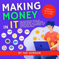 Title: Making Money In Information Technologies (IT): The Accidental Guide Of Earning Money In Computer Technologies As A Career With No Experience To The Professional, Author: Tad Gordon