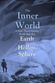 Title: The Inner World: A New Theory Setting Forth that the Earth is a Hollow Sphere, Author: Frederick Culmer