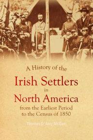 Title: A History of the Irish Settlers in North America: From the Earliest Period to the Census of 1850, Author: Thomas D'Arcy McGee