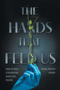 Title: The Hands that Feed Us: Inside the World of International Agricultural Research - A Memoir, Author: Gordon MacNeil