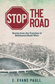 Title: Stop the Road: Stories from the Trenches of Baltimore's Road Wars, Author: E. Evans Paull