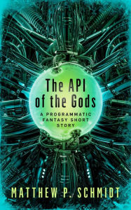 Title: The API of the Gods: A Programmatic Fantasy, Author: Matthew Schmidt