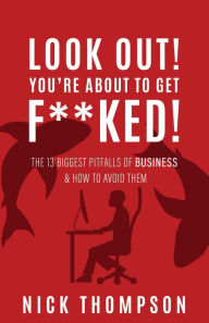 Title: LOOK OUT! You're About to Get F**ked!: The 13 Biggest Pitfalls of Business and How to Avoid Them, Author: Nick Thompson