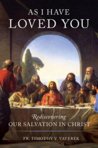 Title: As I Have Loved You: Rediscovering Our Salvation in Christ, Author: Fr. Tiimothy V. Vaverek