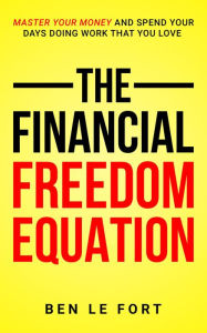 Title: The Financial Freedom Equation: Master Your Money and Spend Your Days Doing Work That You Love, Author: Ben Le Fort