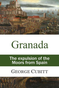 Title: Granada: or, The expulsion of the Moors from Spain, Author: George Cubitt
