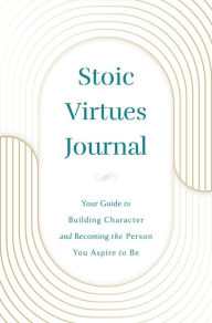 Title: Stoic Virtues Journal: Your Guide to Building Character and Becoming the Person You Aspire to Be, Author: K. Wilkins