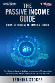 Title: The Passive Income Guide: Business Process Automation Edition: The Ultimate Guide to Building an Automated Business into Passive Income While Creating More Time for Yourself, Author: Tennika Stokes
