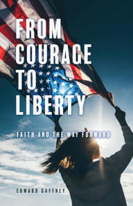 Title: FROM COURAGE TO LIBERTY: FAITH AND THE WAY FORWARD, Author: Edward Gaffney