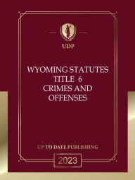 Title: Wyoming Statutes Title 6 Crimes and Offenses 2023 Edition: Wyoming Codes, Author: Wyoming Legislature
