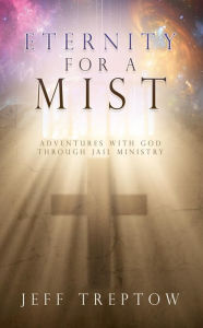 Title: Eternity for a Mist: Adventures with God through Jail ministry, Author: Jeff Treptow