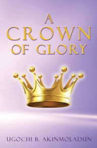 Title: A CROWN OF GLORY, Author: Ugochi B. Akinmoladun