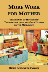 Title: More Work for Mother: The Ironies of Household Technology from the Open Hearth to the Microwave, Author: Ruth Schwartz Cowan
