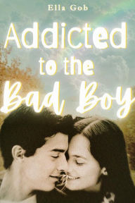 Title: Addicted To The Bad Boy: The Good Girl Meets the Bad Boy, Author: Ella Gob