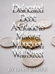 Title: Dislocated Debt A Guide to Making Money on Wall Street, Author: Iman Nasser