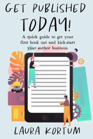 Title: Get Published Today! A quick guide to get your first book out and kick-start your author business., Author: Laura Kortum