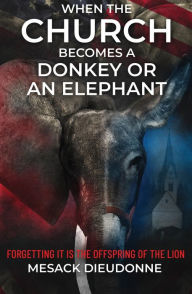 Title: When the Church Becomes a Donkey or an Elephant: Forgetting It is the Offspring of the Lion, Author: Mesack Dieudonne