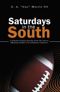 Title: Saturdays in the South: A Collection of Stories from My Thirty-One Years of Officiating Football in the Southeastern Conference, Author: G.A. 
