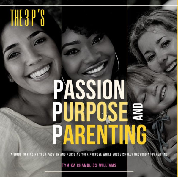 The 3 P's: Passion, Purpose, and Parenting: Beyond Parenthood: The Secret to Unlocking Your True Purpose