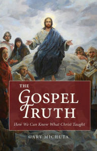 Title: The Gospel Truth: How We Can Know What Christ Taught, Author: Gary Michuta