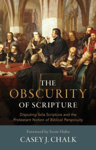 Title: The Obscurity of Scripture: Disputing Sola Scriptura and the Protestant Notion of Biblical Perspicuity, Author: Casey J. Chalk