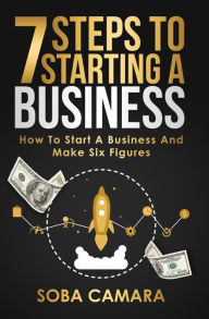 Title: 7 STEPS TO STARTING A BUSINESS: How To Start A Business And Make Six Figures, Author: Soba Camara