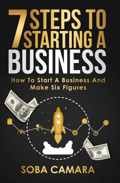 7 STEPS TO STARTING A BUSINESS: How To Start A Business And Make Six Figures