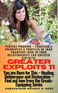 Title: Greater Exploits - 11 - Perfect Pruning Profitable Principles & Profiles of Iron Sharpens Iron in your RELATIONSHIPS: You are BORN for this! Healing, Deliverance, and Restoration! Find out from the GREATS!, Author: Ambassador Monday Ogwuojo Ogbe