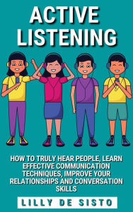 Title: Active Listening: How to Truly Hear People, Learn Effective Communication Techniques, Improve Your Relationships and Conversation Skills, Author: Lilly De Sisto