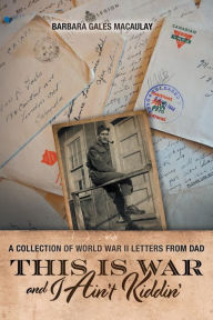 Title: This is War and I Ain't Kiddin': A Collection of World War II Letters from Dad, Author: Barbara Gales Macaulay