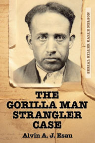 Title: The Gorilla Man Strangler Case: Serial Killer Earle Nelson, Author: Alvin A. J. Esau