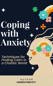 Title: Coping with Anxiety: Techniques for Finding Calm in a Chaotic World, Author: Damien Finecott