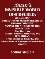 Title: Satan's Invisible World: Or A Choice Collection Of Modern Relations, Proving Evidently, Against The Atheists Of This Present Age, Author: George Sinclair