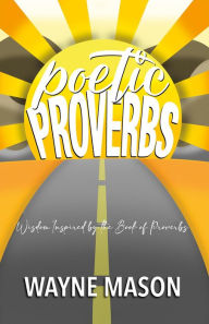 Title: Poetic Proverbs: Wisdom Inspired by the Book of Proverbs, Author: Wayne Mason