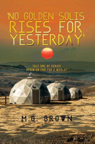 Title: 'No Golden Solis Rises for Yesterday': Tale One of Series 'Begin an End for a World?', Author: M.G. Brown