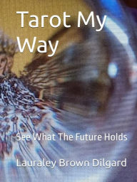 Title: Tarot My Way: See What The Future Holds, Author: Lauraley Brown Dilgard