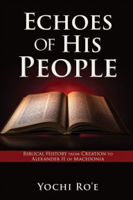 Title: Echoes of His People: Biblical History from Creation to Alexander II of Macedonia, Author: Yochi Ro'e