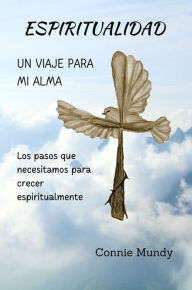 Title: ESPIRITUALIDAD, UN VIAJE PARA MI ALMA: Los pasos que necesitamos para crecer espiritualmente, Author: Connie Mundy