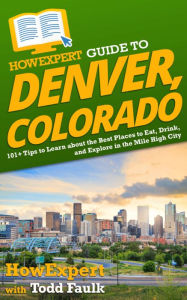 Title: HowExpert Guide to Denver, Colorado: 101+ Tips to Learn about the Best Places to Eat, Drink, and Explore in the Mile High City, Author: Todd Faulk