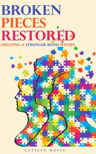 Title: Broken Pieces Restored: Creating A Stronger Bond Within, Author: Leticia Davis