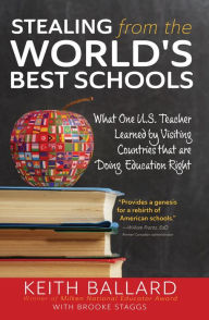 Title: Stealing from the World's Best Schools: What One U.S. Teacher Learned by Visiting Countries that are Doing Education Right, Author: Keith Ballard