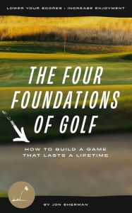 Title: The Four Foundations of Golf: How To Build a Game That Lasts a Lifetime, Author: Jon Sherman