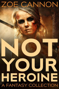 Title: Not Your Heroine: A Fantasy Collection, Author: Zoe Cannon