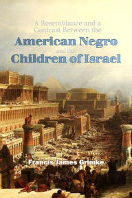 Title: A Resemblance and a Contrast Between the American Negro and the Children of Israel: in Egypt, or, The duty of the Negro to Contend Earnestly for His Rights Guaranteed Under the Constitution, Author: Francis James Grimke